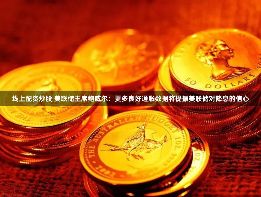 线上配资炒股 美联储主席鲍威尔：更多良好通胀数据将提振美联储对降息的信心
