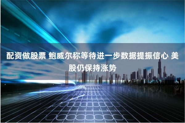 配资做股票 鲍威尔称等待进一步数据提振信心 美股仍保持涨势