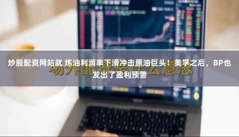 炒股配资网站就 炼油利润率下滑冲击原油巨头！美孚之后，BP也发出了盈利预警