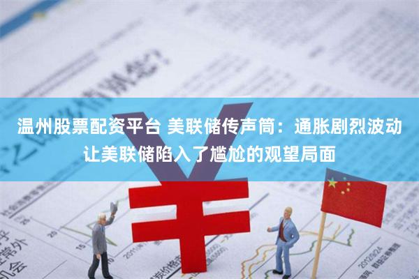 温州股票配资平台 美联储传声筒：通胀剧烈波动让美联储陷入了尴尬的观望局面