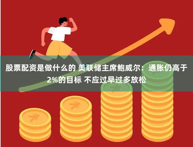 股票配资是做什么的 美联储主席鲍威尔：通胀仍高于2%的目标 不应过早过多放松