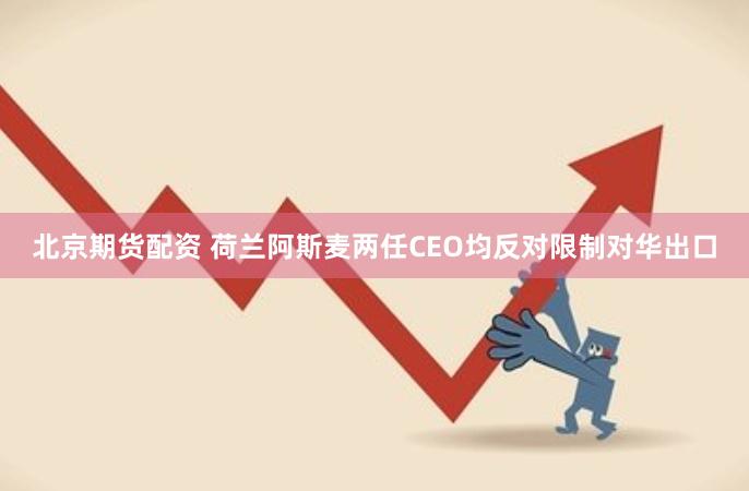 北京期货配资 荷兰阿斯麦两任CEO均反对限制对华出口