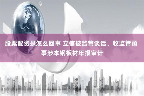股票配资是怎么回事 立信被监管谈话、收监管函 事涉本钢板材年报审计