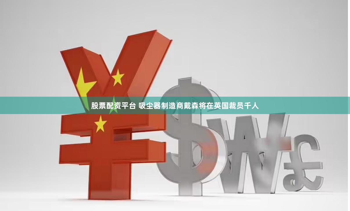 股票配资平台 吸尘器制造商戴森将在英国裁员千人