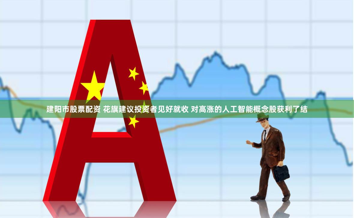 建阳市股票配资 花旗建议投资者见好就收 对高涨的人工智能概念股获利了结