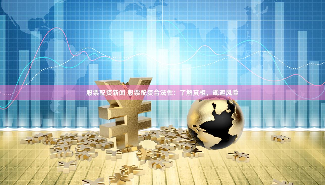 股票配资新闻 股票配资合法性：了解真相，规避风险