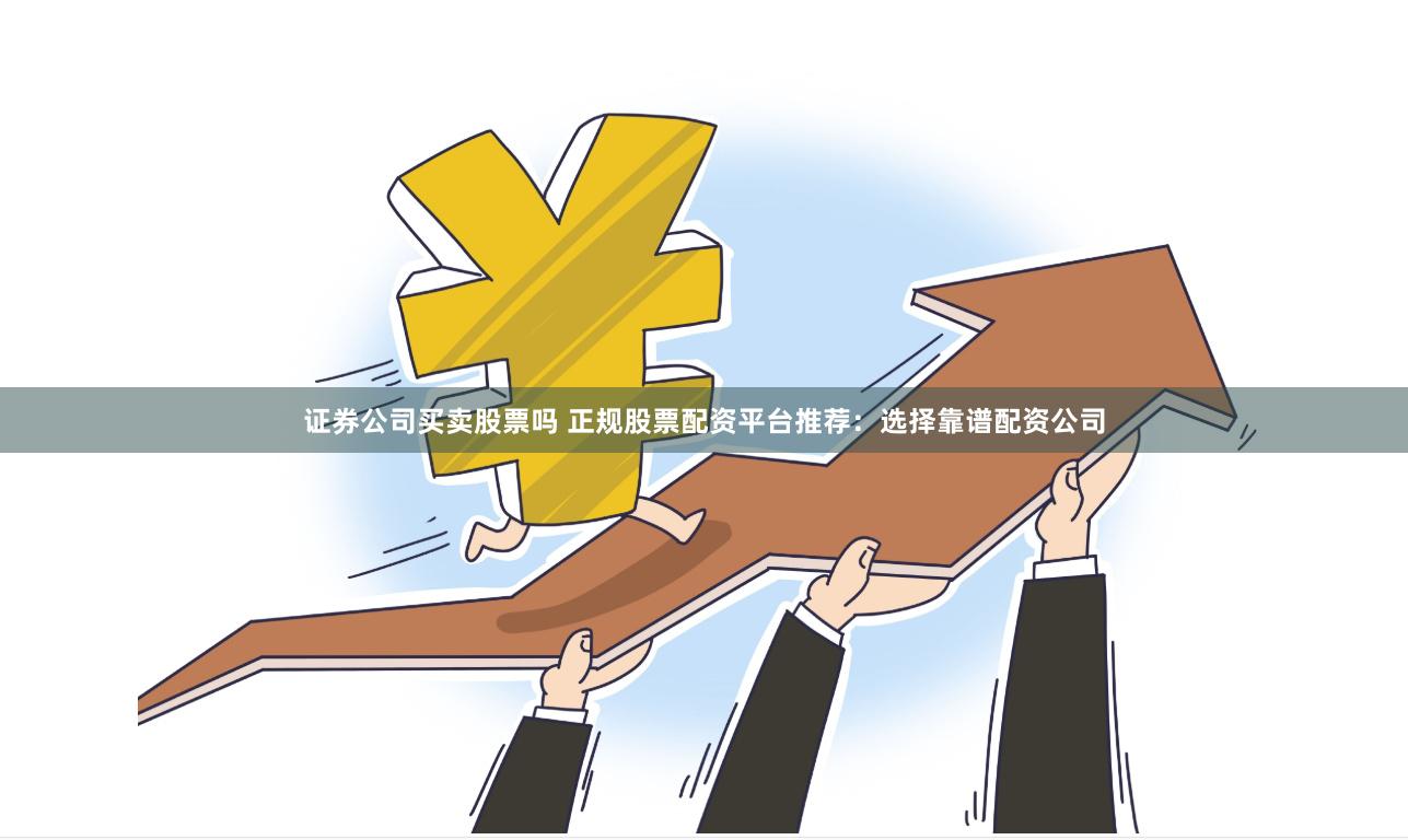 证券公司买卖股票吗 正规股票配资平台推荐：选择靠谱配资公司